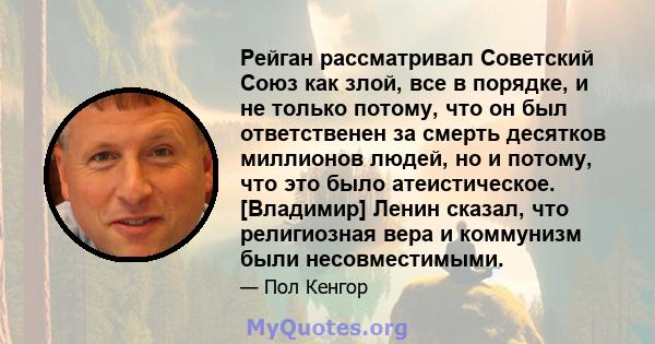 Рейган рассматривал Советский Союз как злой, все в порядке, и не только потому, что он был ответственен за смерть десятков миллионов людей, но и потому, что это было атеистическое. [Владимир] Ленин сказал, что