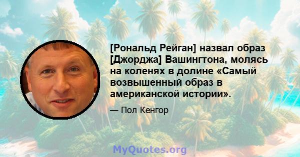 [Рональд Рейган] назвал образ [Джорджа] Вашингтона, молясь на коленях в долине «Самый возвышенный образ в американской истории».