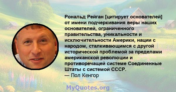 Рональд Рейган [цитирует основателей] от имени подчеркивания веры наших основателей, ограниченного правительства, уникальности и исключительности Америки, нации с народом, сталкивающимся с другой исторической проблемой