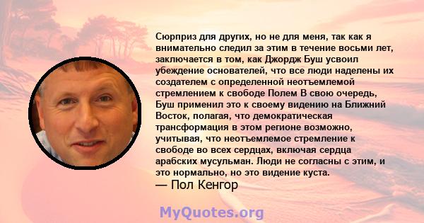 Сюрприз для других, но не для меня, так как я внимательно следил за этим в течение восьми лет, заключается в том, как Джордж Буш усвоил убеждение основателей, что все люди наделены их создателем с определенной