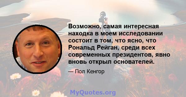 Возможно, самая интересная находка в моем исследовании состоит в том, что ясно, что Рональд Рейган, среди всех современных президентов, явно вновь открыл основателей.