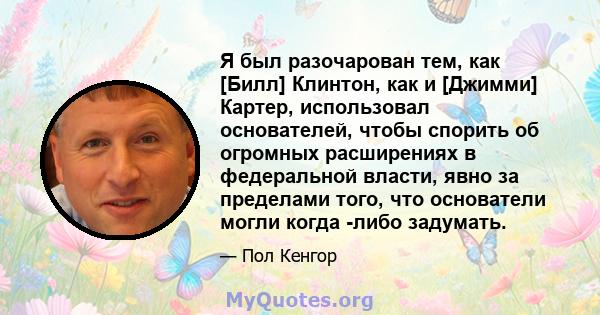 Я был разочарован тем, как [Билл] Клинтон, как и [Джимми] Картер, использовал основателей, чтобы спорить об огромных расширениях в федеральной власти, явно за пределами того, что основатели могли когда -либо задумать.