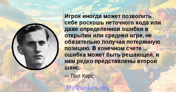 Игрок иногда может позволить себе роскошь неточного хода или даже определенной ошибки в открытии или средней игре, не обязательно получая потерянную позицию. В конечном счете ... ошибка может быть решающей, и нам редко