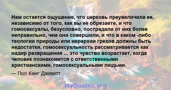 Нам остается ощущение, что церковь преувеличила ее, независимо от того, как вы ее обрезаете, и что гомосексуалы, безусловно, пострадали от них более неправильно, чем они совершили, и что в каком -либо теологии природы