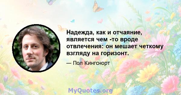 Надежда, как и отчаяние, является чем -то вроде отвлечения: он мешает четкому взгляду на горизонт.