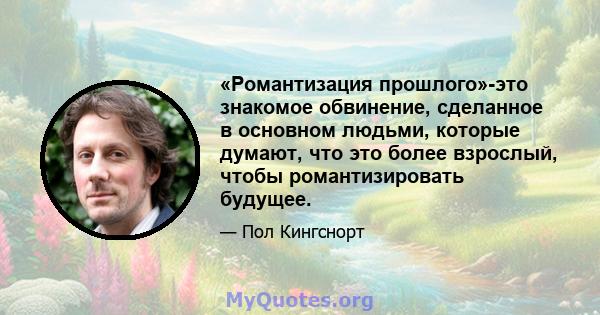 «Романтизация прошлого»-это знакомое обвинение, сделанное в основном людьми, которые думают, что это более взрослый, чтобы романтизировать будущее.