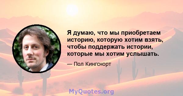 Я думаю, что мы приобретаем историю, которую хотим взять, чтобы поддержать истории, которые мы хотим услышать.