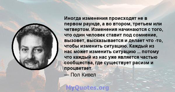 Иногда изменения происходят не в первом раунде, а во втором, третьем или четвертом. Изменения начинаются с того, что один человек ставит под сомнение, вызовет, высказывается и делает что -то, чтобы изменить ситуацию.