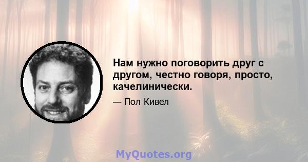 Нам нужно поговорить друг с другом, честно говоря, просто, качелинически.