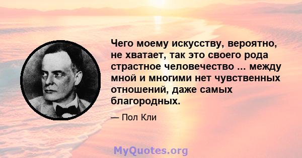 Чего моему искусству, вероятно, не хватает, так это своего рода страстное человечество ... между мной и многими нет чувственных отношений, даже самых благородных.