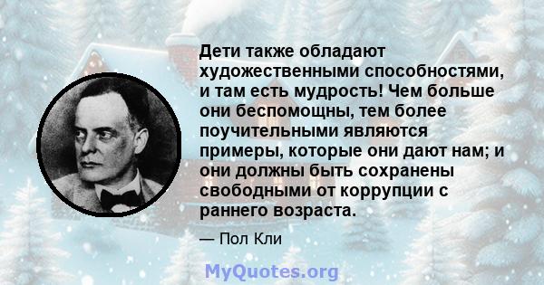 Дети также обладают художественными способностями, и там есть мудрость! Чем больше они беспомощны, тем более поучительными являются примеры, которые они дают нам; и они должны быть сохранены свободными от коррупции с