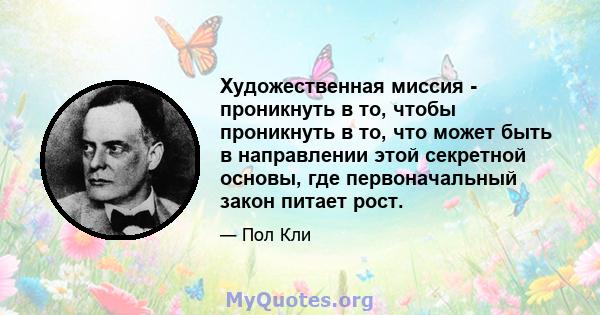 Художественная миссия - проникнуть в то, чтобы проникнуть в то, что может быть в направлении этой секретной основы, где первоначальный закон питает рост.