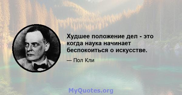 Худшее положение дел - это когда наука начинает беспокоиться о искусстве.