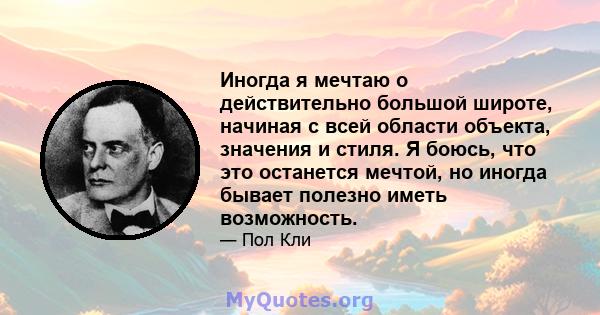 Иногда я мечтаю о действительно большой широте, начиная с всей области объекта, значения и стиля. Я боюсь, что это останется мечтой, но иногда бывает полезно иметь возможность.