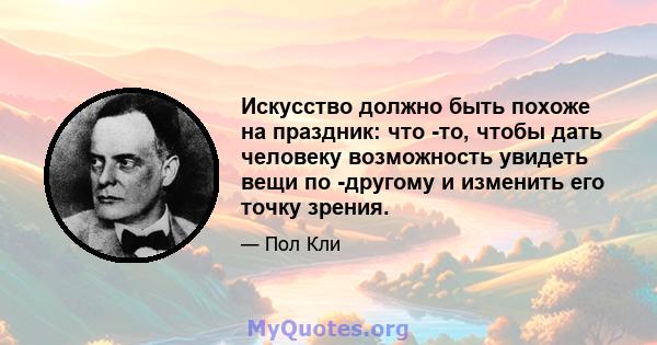 Искусство должно быть похоже на праздник: что -то, чтобы дать человеку возможность увидеть вещи по -другому и изменить его точку зрения.