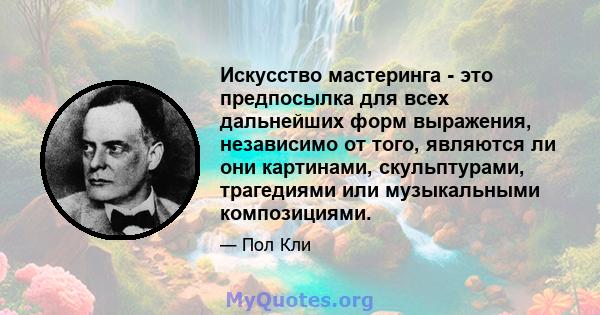 Искусство мастеринга - это предпосылка для всех дальнейших форм выражения, независимо от того, являются ли они картинами, скульптурами, трагедиями или музыкальными композициями.