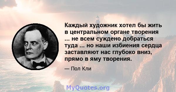 Каждый художник хотел бы жить в центральном органе творения ... не всем суждено добраться туда ... но наши избиения сердца заставляют нас глубоко вниз, прямо в яму творения.