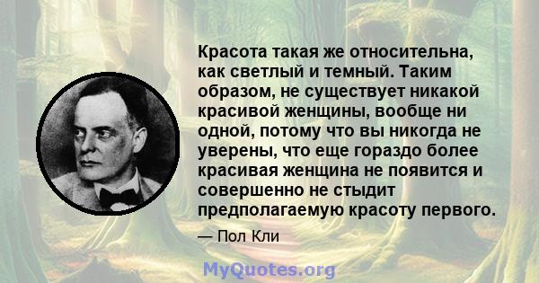 Красота такая же относительна, как светлый и темный. Таким образом, не существует никакой красивой женщины, вообще ни одной, потому что вы никогда не уверены, что еще гораздо более красивая женщина не появится и