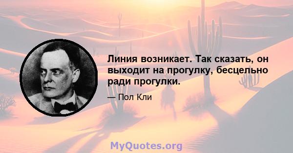 Линия возникает. Так сказать, он выходит на прогулку, бесцельно ради прогулки.