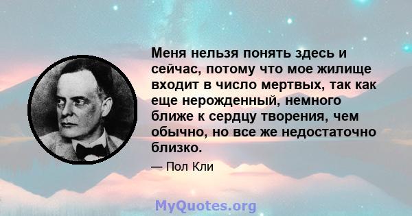 Меня нельзя понять здесь и сейчас, потому что мое жилище входит в число мертвых, так как еще нерожденный, немного ближе к сердцу творения, чем обычно, но все же недостаточно близко.