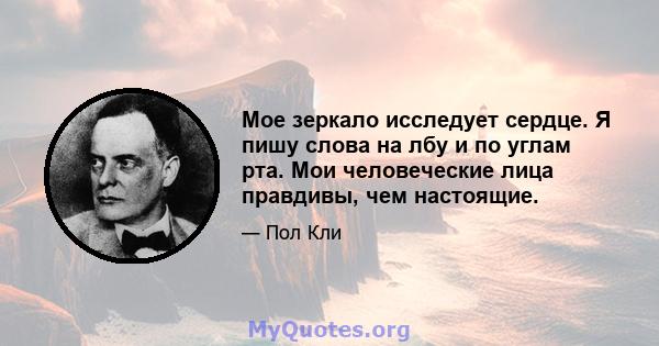 Мое зеркало исследует сердце. Я пишу слова на лбу и по углам рта. Мои человеческие лица правдивы, чем настоящие.