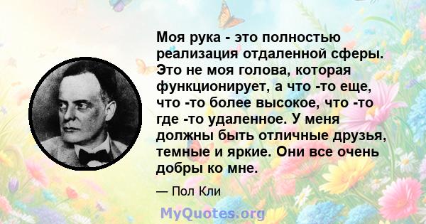 Моя рука - это полностью реализация отдаленной сферы. Это не моя голова, которая функционирует, а что -то еще, что -то более высокое, что -то где -то удаленное. У меня должны быть отличные друзья, темные и яркие. Они