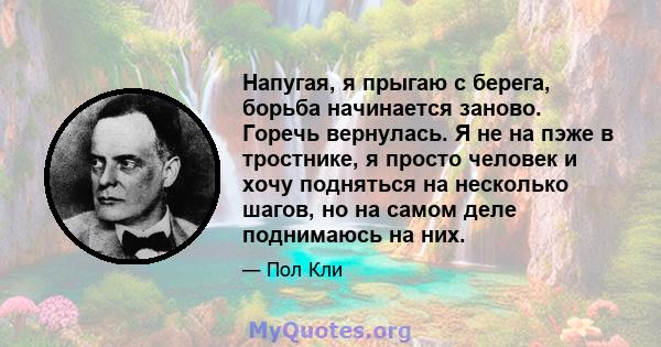 Напугая, я прыгаю с берега, борьба начинается заново. Горечь вернулась. Я не на пэже в тростнике, я просто человек и хочу подняться на несколько шагов, но на самом деле поднимаюсь на них.