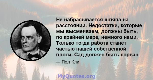 Не набрасывается шляпа на расстоянии. Недостатки, которые мы высмеиваем, должны быть, по крайней мере, немного нами. Только тогда работа станет частью нашей собственной плоти. Сад должен быть сорван.