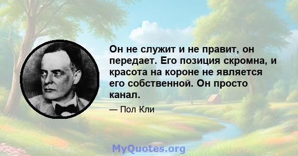 Он не служит и не правит, он передает. Его позиция скромна, и красота на короне не является его собственной. Он просто канал.