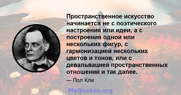 Пространственное искусство начинается не с поэтического настроения или идеи, а с построения одной или нескольких фигур, с гармонизацией нескольких цветов и тонов, или с девальвацией пространственных отношений и так