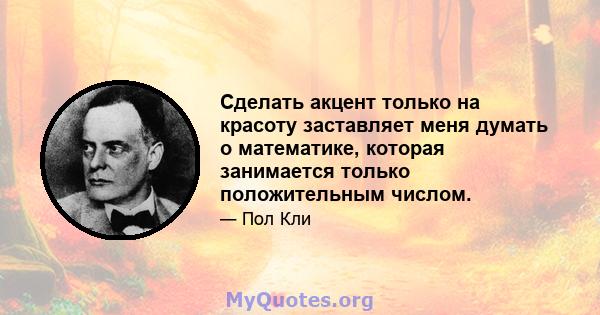 Сделать акцент только на красоту заставляет меня думать о математике, которая занимается только положительным числом.