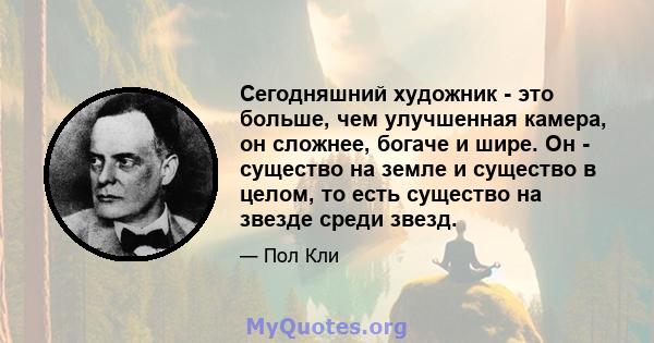 Сегодняшний художник - это больше, чем улучшенная камера, он сложнее, богаче и шире. Он - существо на земле и существо в целом, то есть существо на звезде среди звезд.