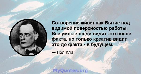 Сотворение живет как Бытие под видимой поверхностью работы. Все умные люди видят это после факта, но только креатив видит это до факта - в будущем.