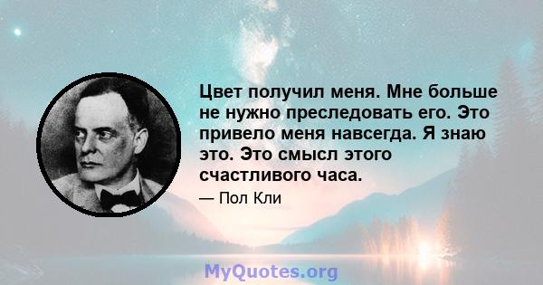 Цвет получил меня. Мне больше не нужно преследовать его. Это привело меня навсегда. Я знаю это. Это смысл этого счастливого часа.