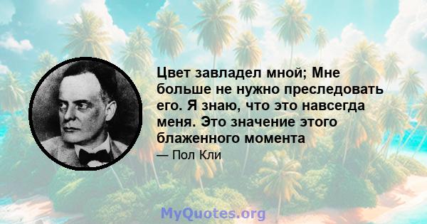 Цвет завладел мной; Мне больше не нужно преследовать его. Я знаю, что это навсегда меня. Это значение этого блаженного момента