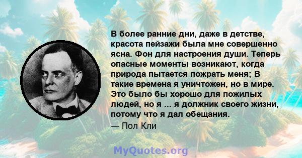 В более ранние дни, даже в детстве, красота пейзажи была мне совершенно ясна. Фон для настроения души. Теперь опасные моменты возникают, когда природа пытается пожрать меня; В такие времена я уничтожен, но в мире. Это