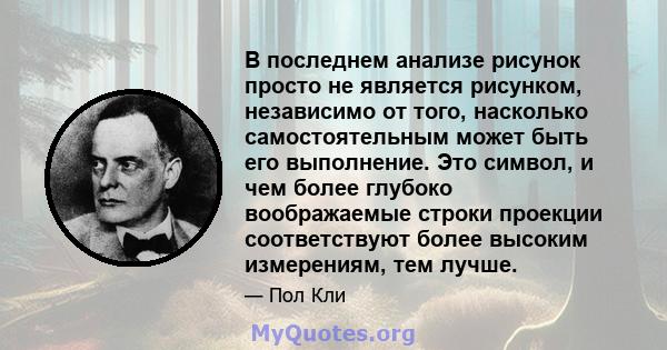 В последнем анализе рисунок просто не является рисунком, независимо от того, насколько самостоятельным может быть его выполнение. Это символ, и чем более глубоко воображаемые строки проекции соответствуют более высоким