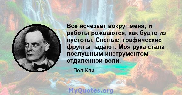 Все исчезает вокруг меня, и работы рождаются, как будто из пустоты. Спелые, графические фрукты падают. Моя рука стала послушным инструментом отдаленной воли.