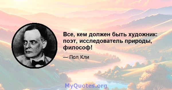 Все, кем должен быть художник: поэт, исследователь природы, философ!