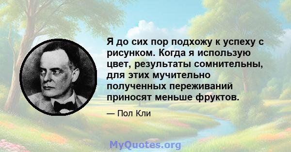 Я до сих пор подхожу к успеху с рисунком. Когда я использую цвет, результаты сомнительны, для этих мучительно полученных переживаний приносят меньше фруктов.