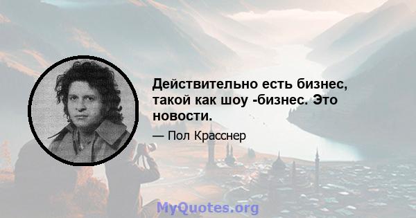 Действительно есть бизнес, такой как шоу -бизнес. Это новости.