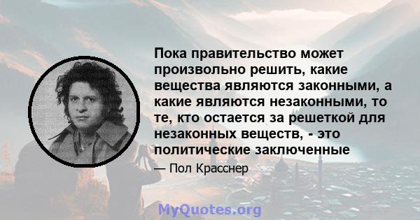 Пока правительство может произвольно решить, какие вещества являются законными, а какие являются незаконными, то те, кто остается за решеткой для незаконных веществ, - это политические заключенные