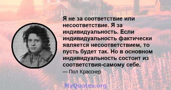 Я не за соответствие или несоответствие. Я за индивидуальность. Если индивидуальность фактически является несоответствием, то пусть будет так. Но в основном индивидуальность состоит из соответствия-самому себе.