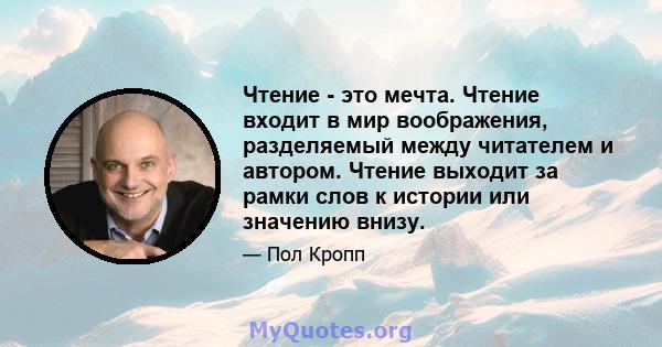 Чтение - это мечта. Чтение входит в мир воображения, разделяемый между читателем и автором. Чтение выходит за рамки слов к истории или значению внизу.