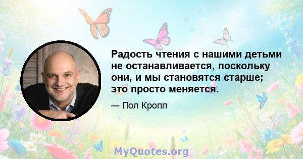 Радость чтения с нашими детьми не останавливается, поскольку они, и мы становятся старше; это просто меняется.