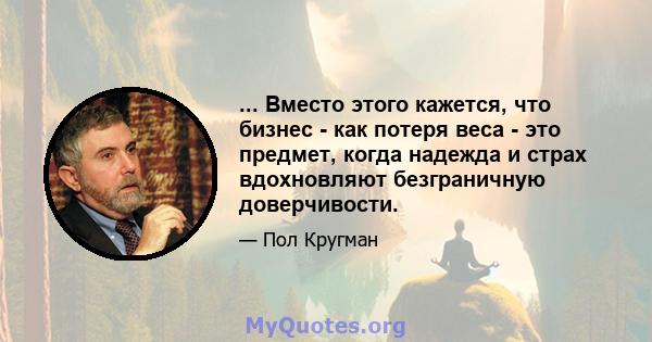 ... Вместо этого кажется, что бизнес - как потеря веса - это предмет, когда надежда и страх вдохновляют безграничную доверчивости.