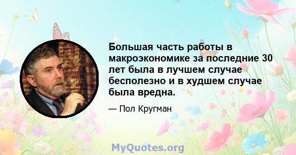 Большая часть работы в макроэкономике за последние 30 лет была в лучшем случае бесполезно и в худшем случае была вредна.