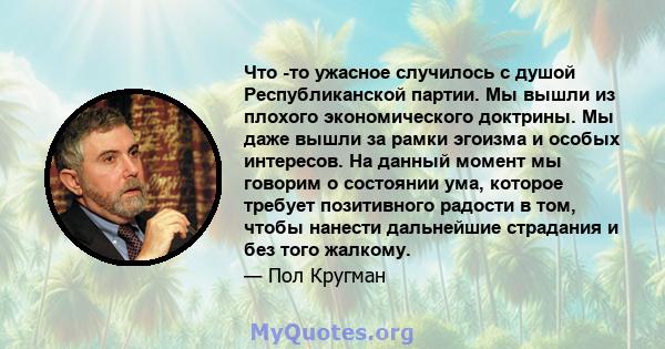 Что -то ужасное случилось с душой Республиканской партии. Мы вышли из плохого экономического доктрины. Мы даже вышли за рамки эгоизма и особых интересов. На данный момент мы говорим о состоянии ума, которое требует