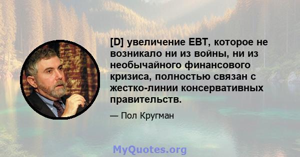 [D] увеличение EBT, которое не возникало ни из войны, ни из необычайного финансового кризиса, полностью связан с жестко-линии консервативных правительств.