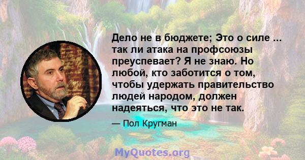 Дело не в бюджете; Это о силе ... так ли атака на профсоюзы преуспевает? Я не знаю. Но любой, кто заботится о том, чтобы удержать правительство людей народом, должен надеяться, что это не так.